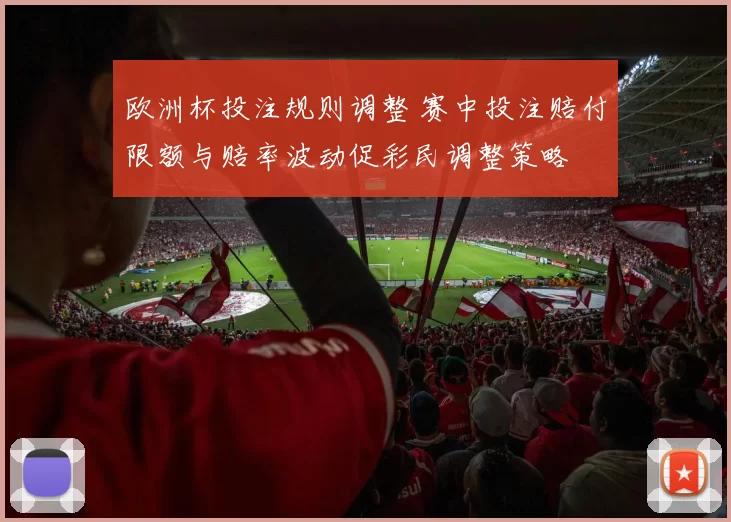 欧洲杯投注规则调整 赛中投注赔付限额与赔率波动促彩民调整策略