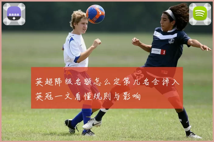 英超降级名额怎么定第几名会掉入英冠一文看懂规则与影响