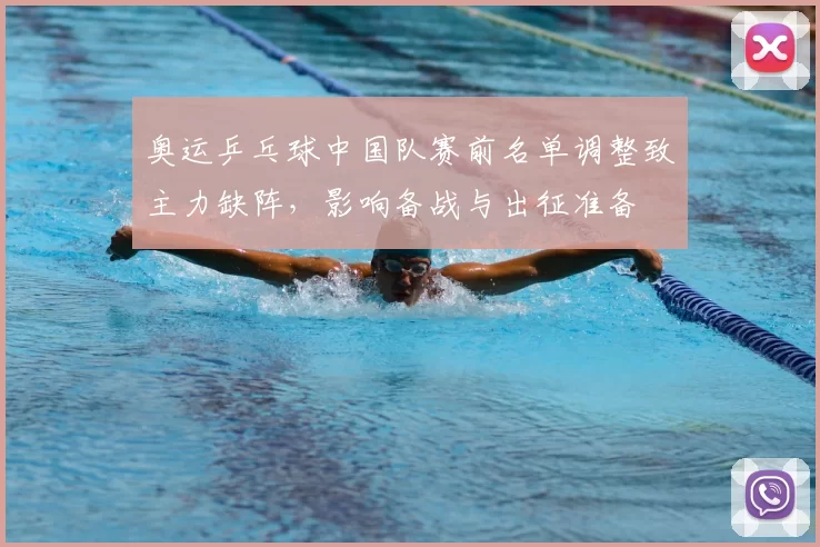 奥运乒乓球中国队赛前名单调整致主力缺阵，影响备战与出征准备