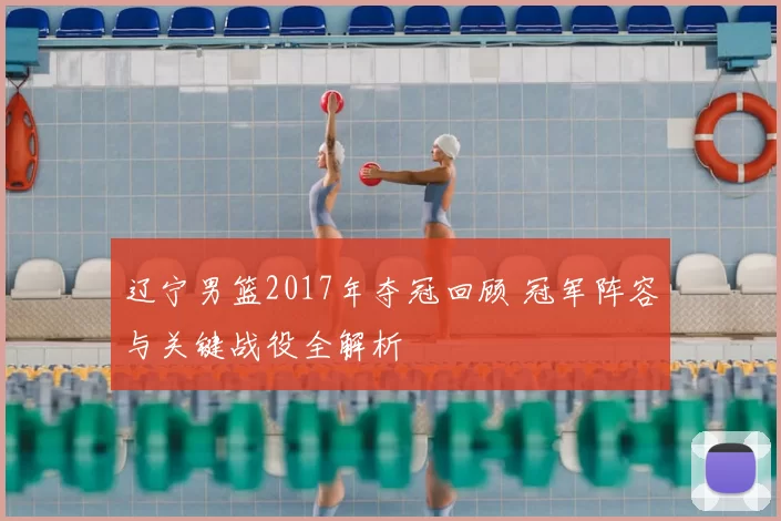 辽宁男篮2017年夺冠回顾 冠军阵容与关键战役全解析