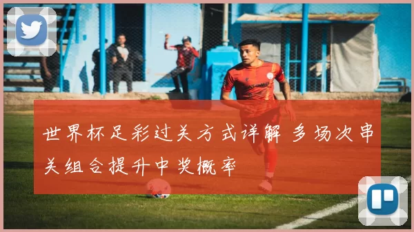 世界杯足彩过关方式详解 多场次串关组合提升中奖概率