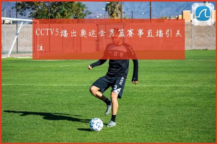 CCTV5播出奥运会男篮赛事直播引关注