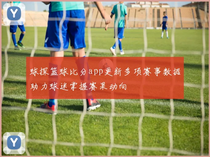 球探篮球比分app更新多项赛事数据助力球迷掌握赛果动向