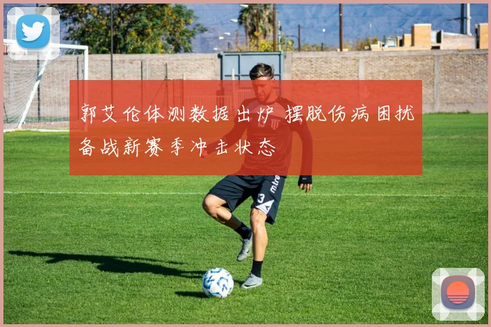郭艾伦体测数据出炉 摆脱伤病困扰备战新赛季冲击状态