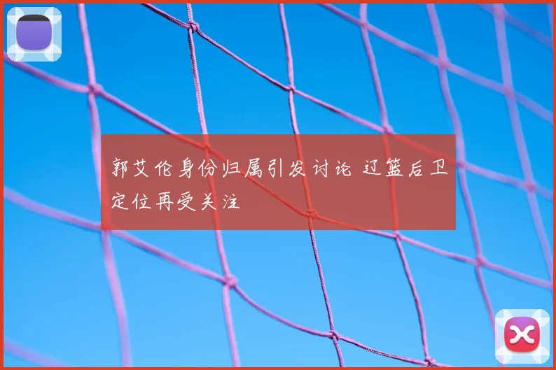 郭艾伦身份归属引发讨论 辽篮后卫定位再受关注