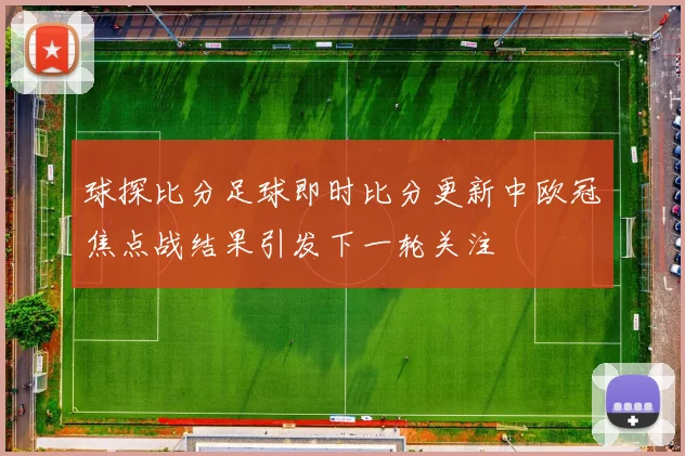 球探比分足球即时比分更新中欧冠焦点战结果引发下一轮关注