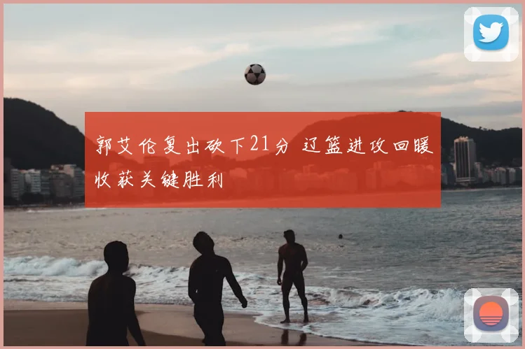 郭艾伦复出砍下21分 辽篮进攻回暖收获关键胜利
