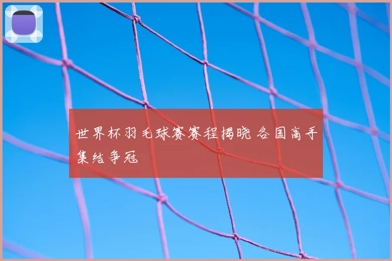 世界杯羽毛球赛赛程揭晓 各国高手集结争冠
