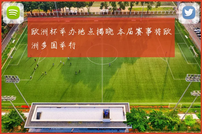欧洲杯举办地点揭晓 本届赛事将欧洲多国举行