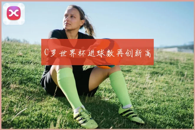 C罗世界杯进球数再创新高