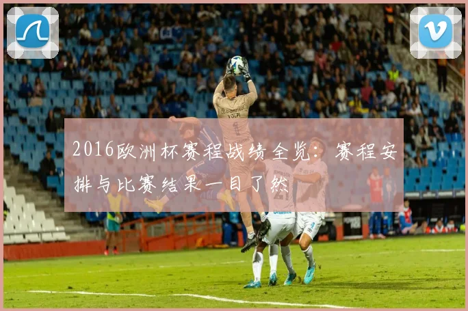 2016欧洲杯赛程战绩全览:赛程安排与比赛结果一目了然