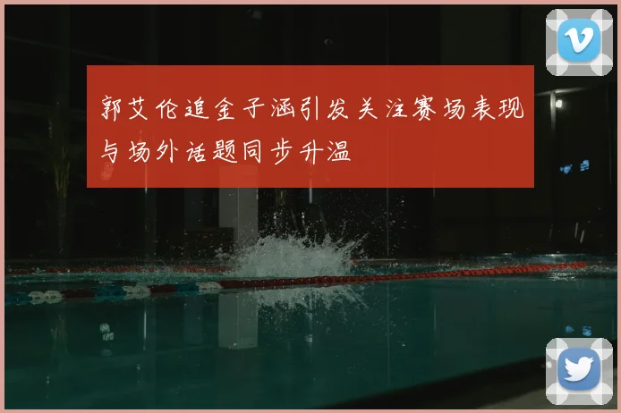 郭艾伦追金子涵引发关注赛场表现与场外话题同步升温