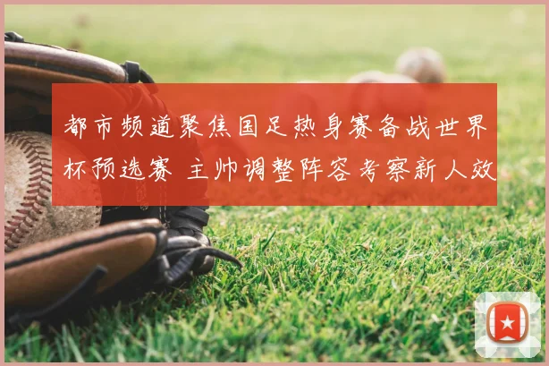 都市频道聚焦国足热身赛备战世界杯预选赛 主帅调整阵容考察新人效果受关注
